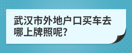 武汉市外地户口买车去哪上牌照呢?