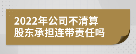 2022年公司不清算股东承担连带责任吗