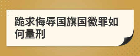 跪求侮辱国旗国徽罪如何量刑