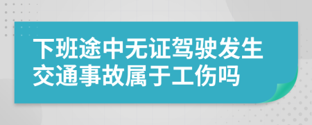 下班途中无证驾驶发生交通事故属于工伤吗