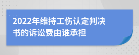 2022年维持工伤认定判决书的诉讼费由谁承担