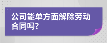 公司能单方面解除劳动合同吗？
