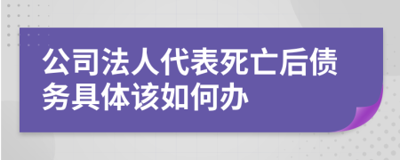 公司法人代表死亡后债务具体该如何办