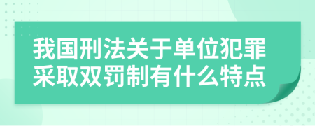 我国刑法关于单位犯罪采取双罚制有什么特点