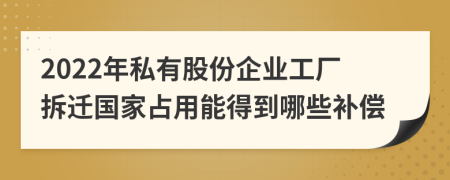 2022年私有股份企业工厂拆迁国家占用能得到哪些补偿