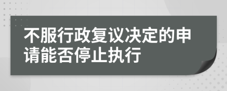 不服行政复议决定的申请能否停止执行