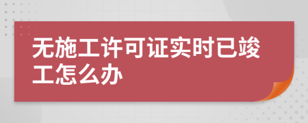 无施工许可证实时已竣工怎么办