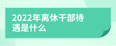 2022年离休干部待遇是什么