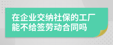 在企业交纳社保的工厂能不给签劳动合同吗