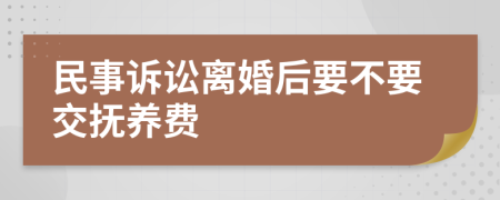 民事诉讼离婚后要不要交抚养费