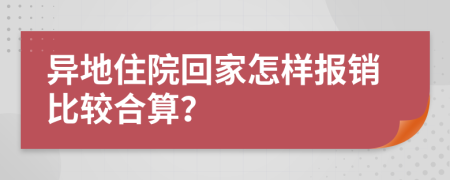 异地住院回家怎样报销比较合算？