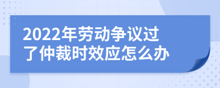 2022年劳动争议过了仲裁时效应怎么办