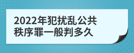 2022年犯扰乱公共秩序罪一般判多久