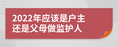 2022年应该是户主还是父母做监护人