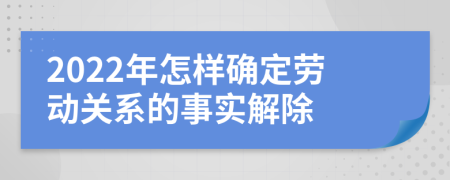 2022年怎样确定劳动关系的事实解除