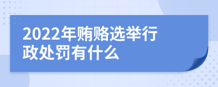 2022年贿赂选举行政处罚有什么