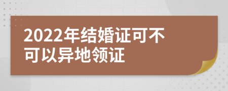 2022年结婚证可不可以异地领证