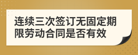 连续三次签订无固定期限劳动合同是否有效