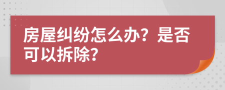 房屋纠纷怎么办？是否可以拆除？