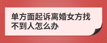 单方面起诉离婚女方找不到人怎么办