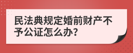 民法典规定婚前财产不予公证怎么办？