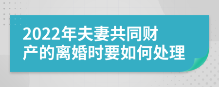 2022年夫妻共同财产的离婚时要如何处理