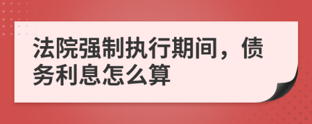 法院强制执行期间，债务利息怎么算