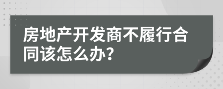 房地产开发商不履行合同该怎么办？