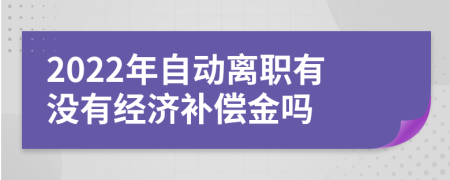 2022年自动离职有没有经济补偿金吗