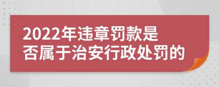 2022年违章罚款是否属于治安行政处罚的