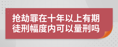 抢劫罪在十年以上有期徒刑幅度内可以量刑吗