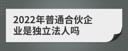 2022年普通合伙企业是独立法人吗