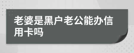 老婆是黑户老公能办信用卡吗