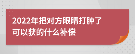 2022年把对方眼睛打肿了可以获的什么补偿