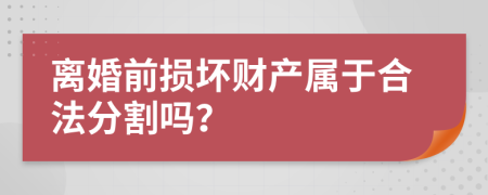 离婚前损坏财产属于合法分割吗？