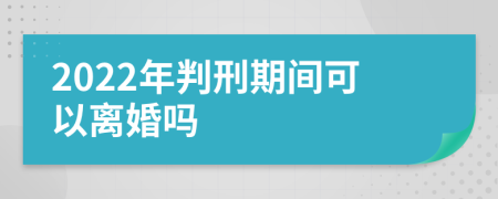 2022年判刑期间可以离婚吗