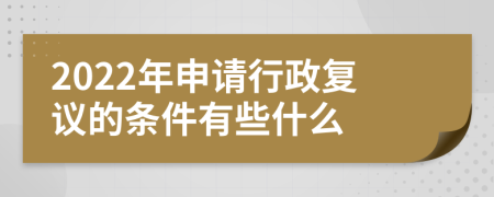 2022年申请行政复议的条件有些什么