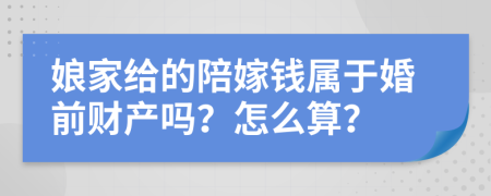 娘家给的陪嫁钱属于婚前财产吗？怎么算？