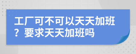 工厂可不可以天天加班？要求天天加班吗