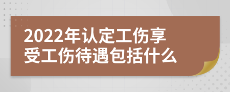 2022年认定工伤享受工伤待遇包括什么