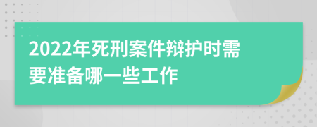 2022年死刑案件辩护时需要准备哪一些工作