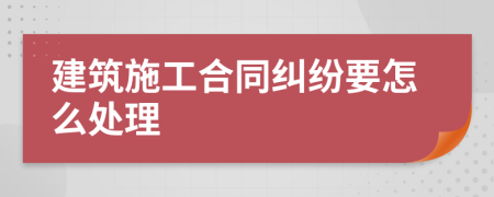 建筑施工合同纠纷要怎么处理