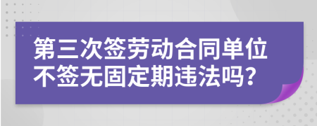 第三次签劳动合同单位不签无固定期违法吗？