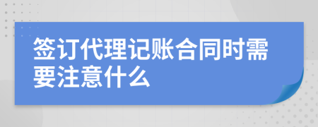 签订代理记账合同时需要注意什么