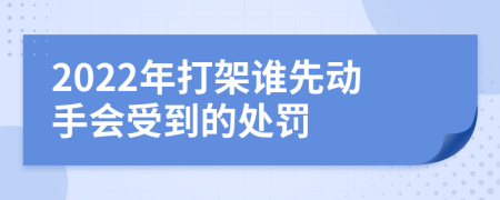 2022年打架谁先动手会受到的处罚