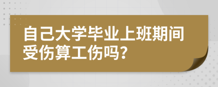 自己大学毕业上班期间受伤算工伤吗？