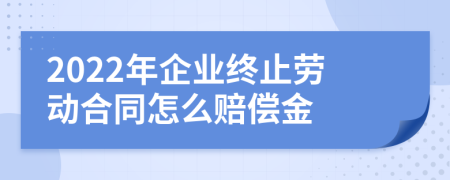 2022年企业终止劳动合同怎么赔偿金