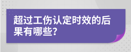 超过工伤认定时效的后果有哪些？