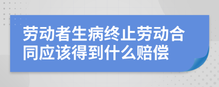劳动者生病终止劳动合同应该得到什么赔偿