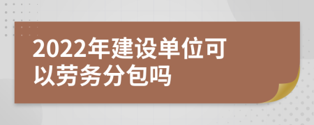 2022年建设单位可以劳务分包吗